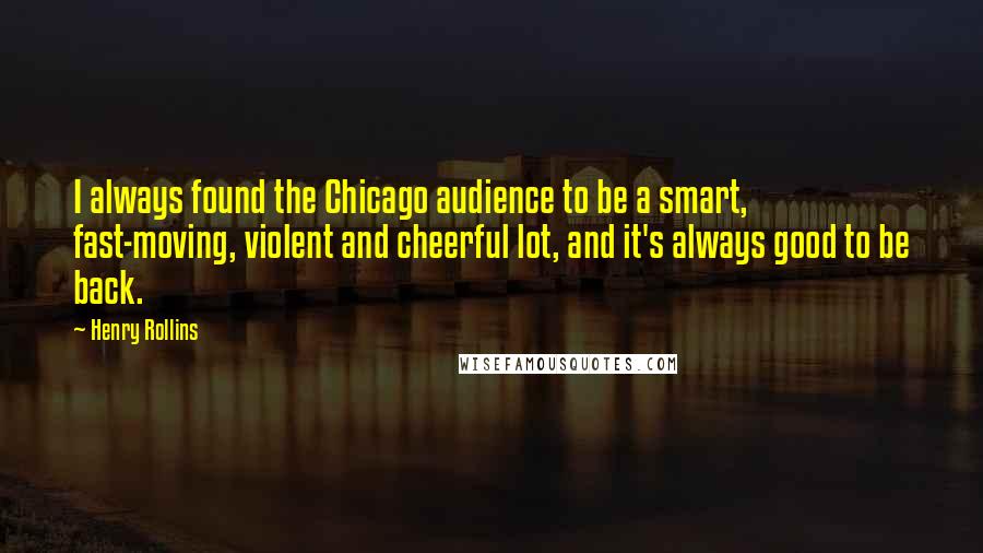 Henry Rollins Quotes: I always found the Chicago audience to be a smart, fast-moving, violent and cheerful lot, and it's always good to be back.
