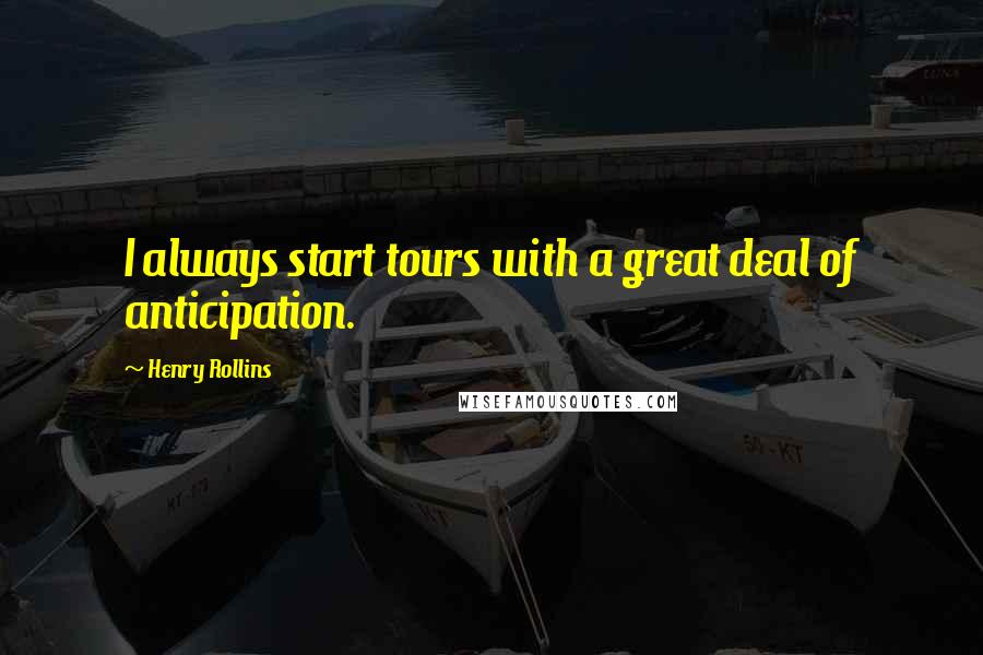 Henry Rollins Quotes: I always start tours with a great deal of anticipation.