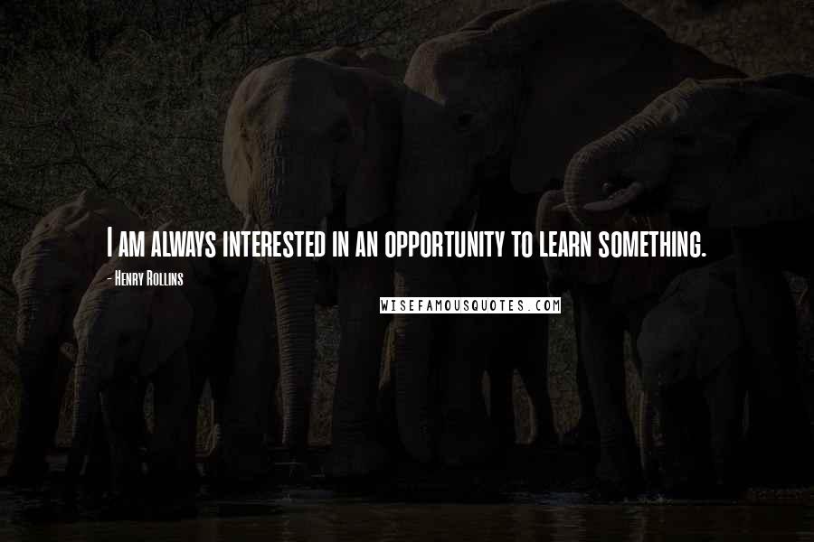 Henry Rollins Quotes: I am always interested in an opportunity to learn something.