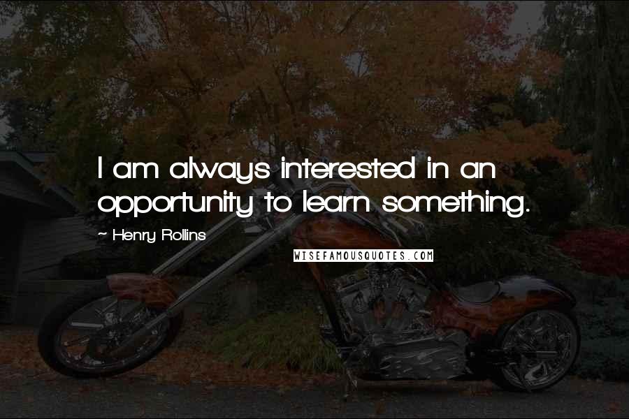 Henry Rollins Quotes: I am always interested in an opportunity to learn something.