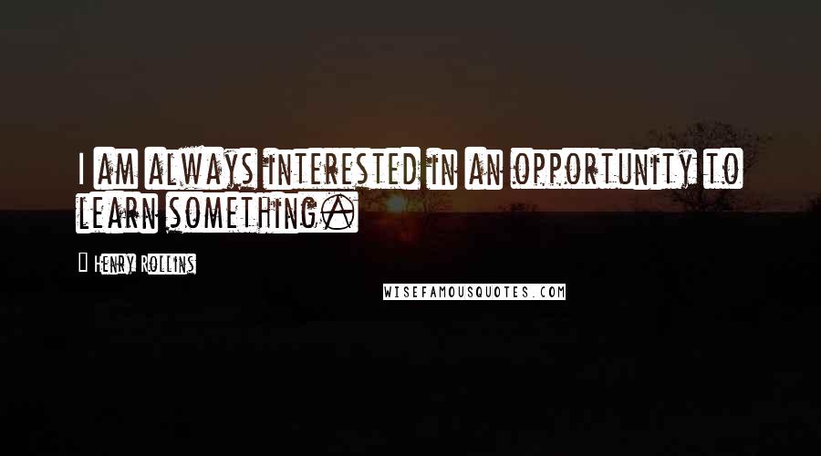 Henry Rollins Quotes: I am always interested in an opportunity to learn something.