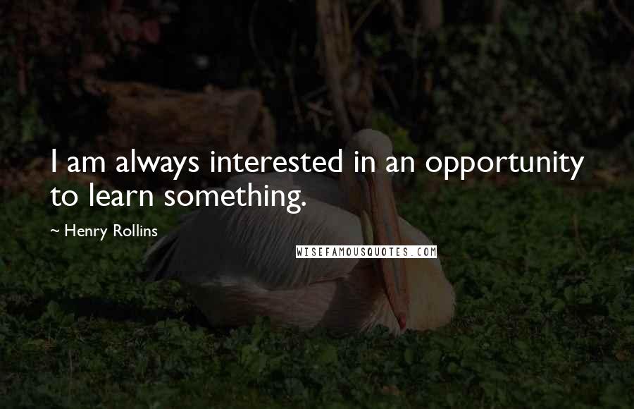 Henry Rollins Quotes: I am always interested in an opportunity to learn something.