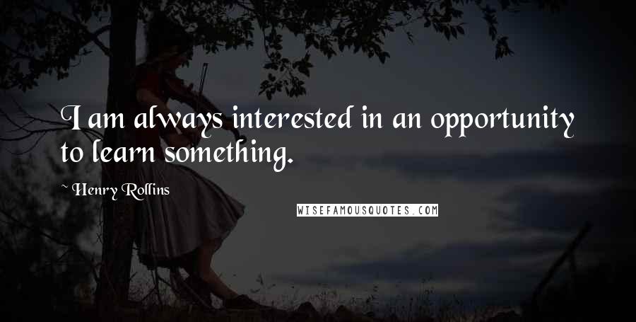 Henry Rollins Quotes: I am always interested in an opportunity to learn something.