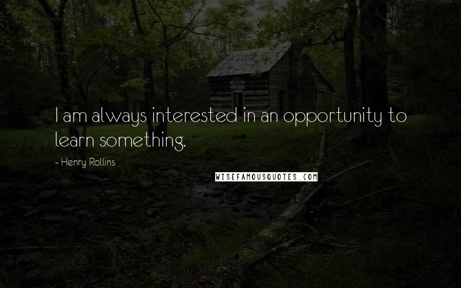 Henry Rollins Quotes: I am always interested in an opportunity to learn something.