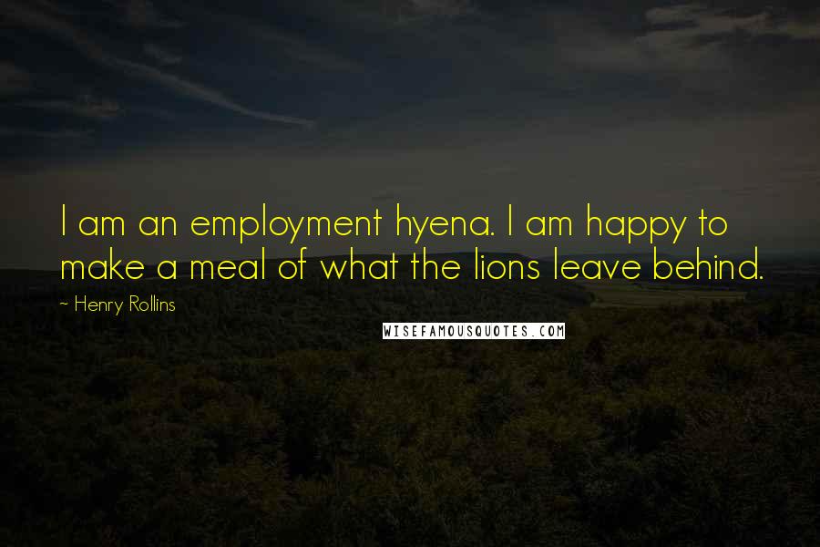 Henry Rollins Quotes: I am an employment hyena. I am happy to make a meal of what the lions leave behind.