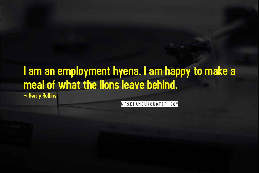 Henry Rollins Quotes: I am an employment hyena. I am happy to make a meal of what the lions leave behind.