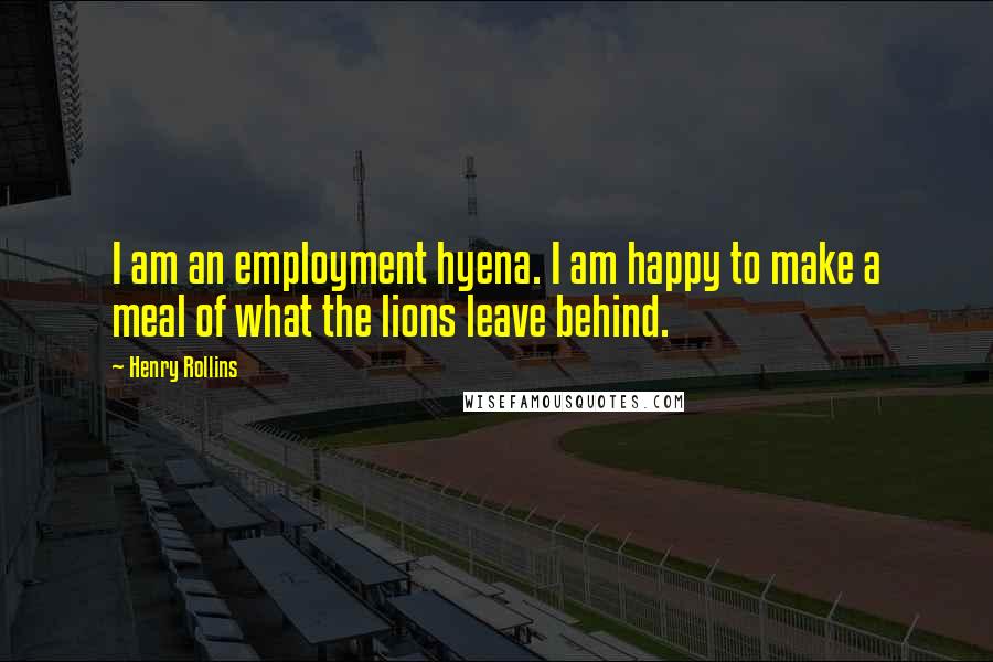 Henry Rollins Quotes: I am an employment hyena. I am happy to make a meal of what the lions leave behind.