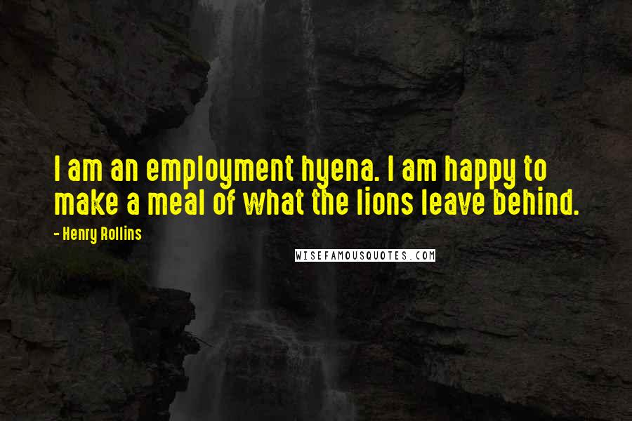 Henry Rollins Quotes: I am an employment hyena. I am happy to make a meal of what the lions leave behind.