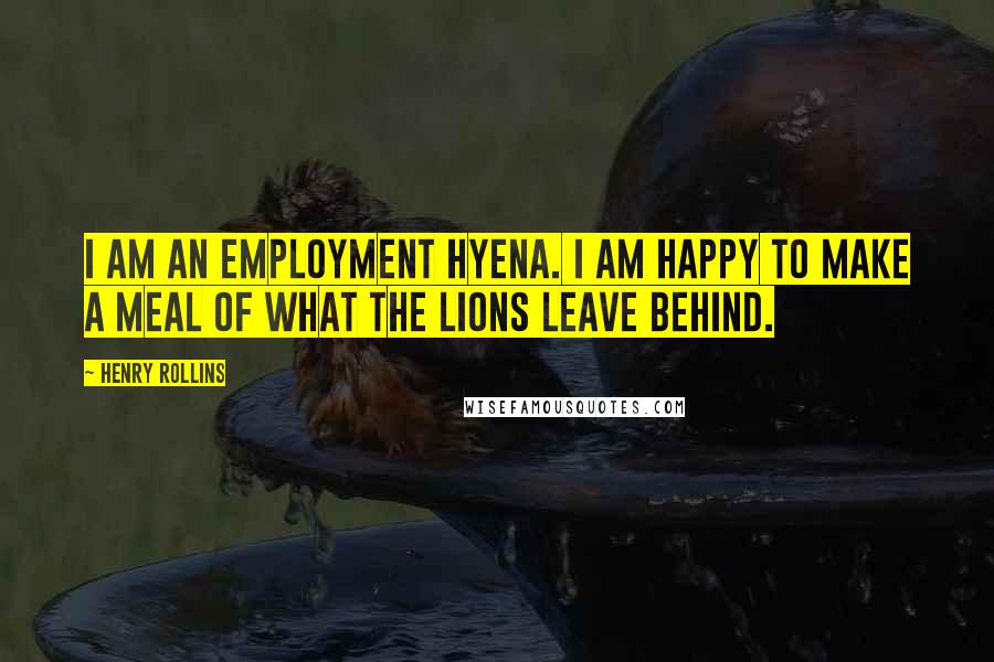 Henry Rollins Quotes: I am an employment hyena. I am happy to make a meal of what the lions leave behind.