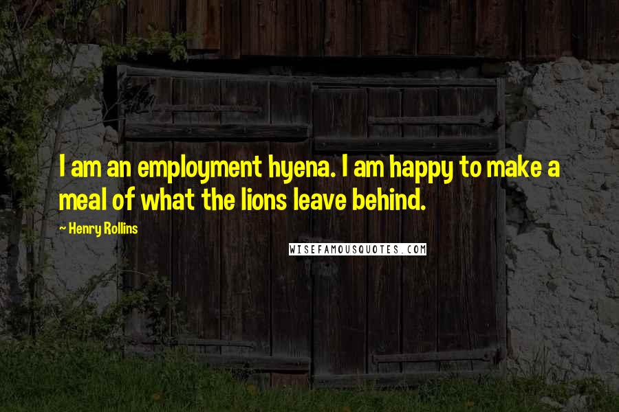 Henry Rollins Quotes: I am an employment hyena. I am happy to make a meal of what the lions leave behind.