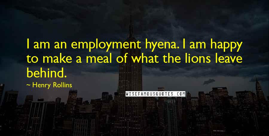 Henry Rollins Quotes: I am an employment hyena. I am happy to make a meal of what the lions leave behind.