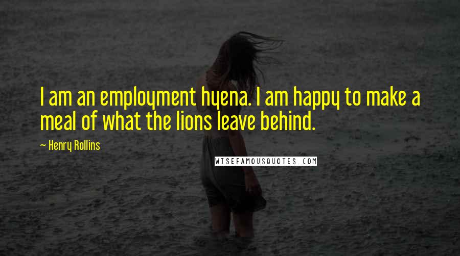 Henry Rollins Quotes: I am an employment hyena. I am happy to make a meal of what the lions leave behind.