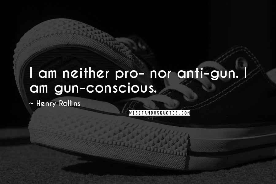 Henry Rollins Quotes: I am neither pro- nor anti-gun. I am gun-conscious.