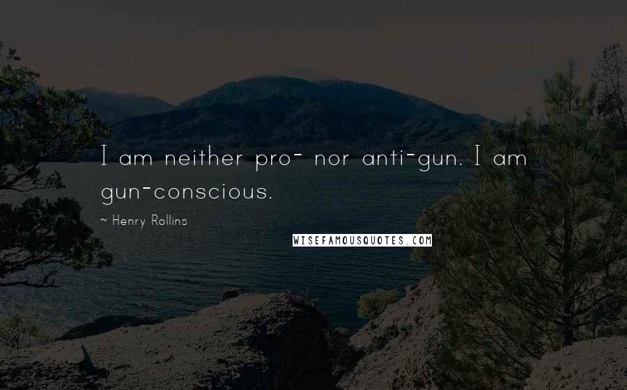 Henry Rollins Quotes: I am neither pro- nor anti-gun. I am gun-conscious.