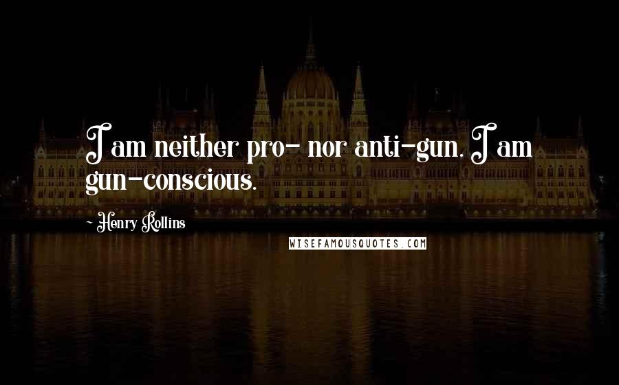 Henry Rollins Quotes: I am neither pro- nor anti-gun. I am gun-conscious.