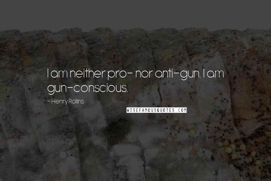 Henry Rollins Quotes: I am neither pro- nor anti-gun. I am gun-conscious.