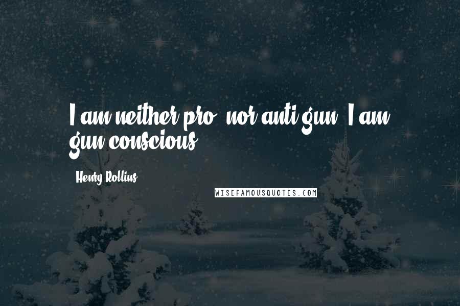 Henry Rollins Quotes: I am neither pro- nor anti-gun. I am gun-conscious.