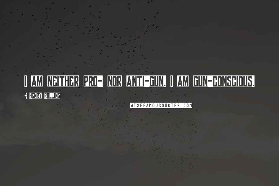 Henry Rollins Quotes: I am neither pro- nor anti-gun. I am gun-conscious.