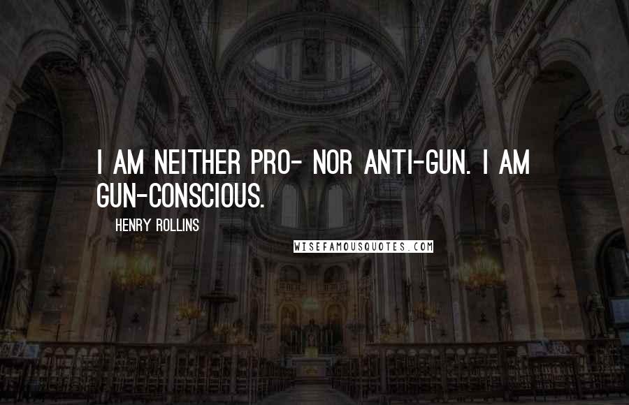 Henry Rollins Quotes: I am neither pro- nor anti-gun. I am gun-conscious.