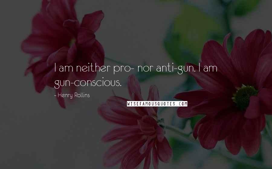 Henry Rollins Quotes: I am neither pro- nor anti-gun. I am gun-conscious.