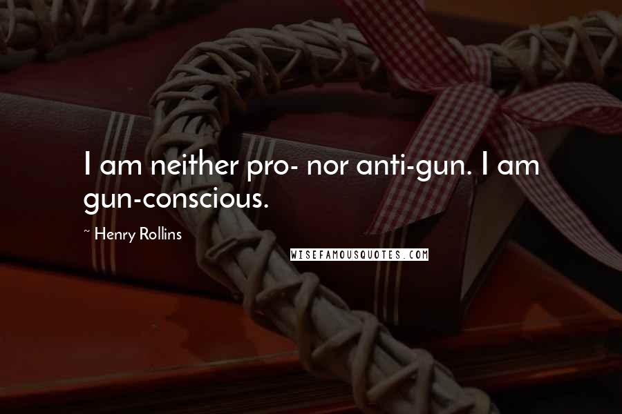 Henry Rollins Quotes: I am neither pro- nor anti-gun. I am gun-conscious.