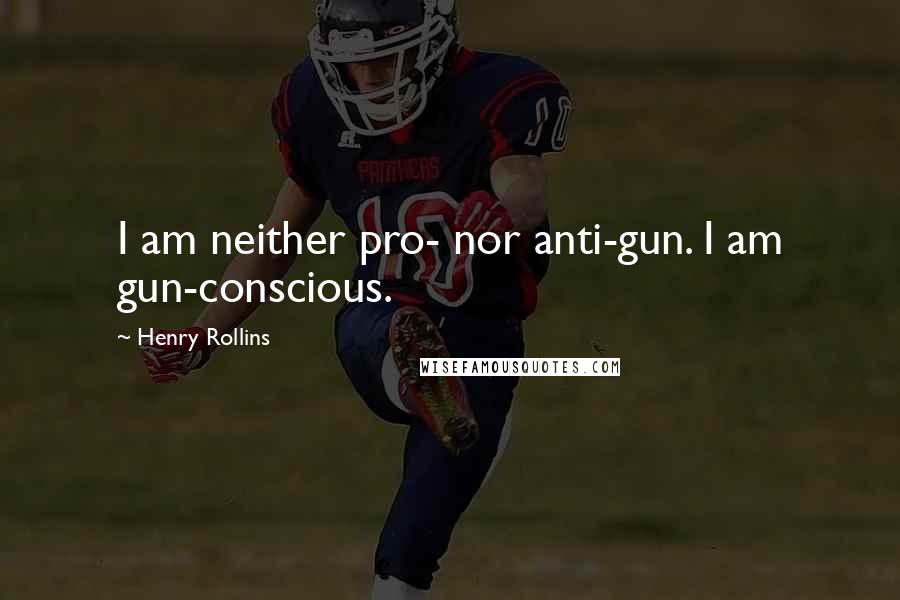 Henry Rollins Quotes: I am neither pro- nor anti-gun. I am gun-conscious.