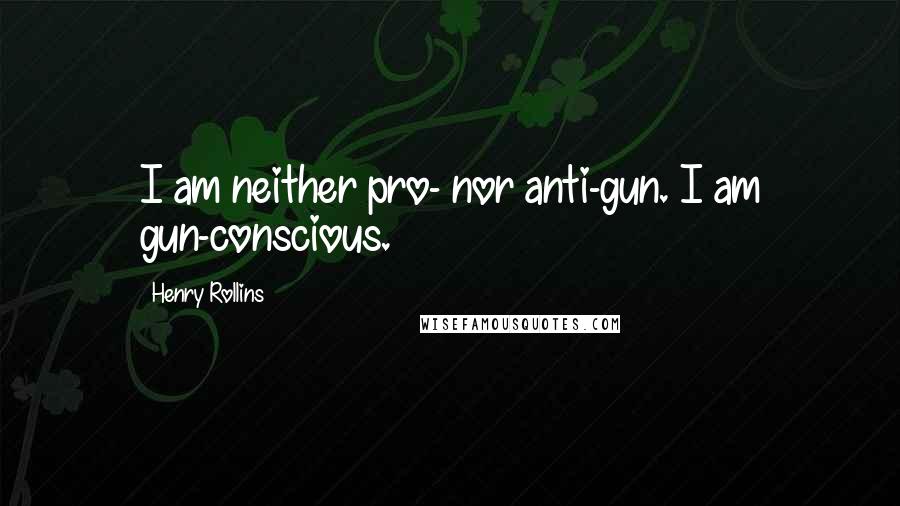 Henry Rollins Quotes: I am neither pro- nor anti-gun. I am gun-conscious.