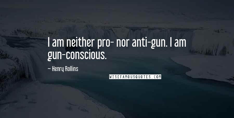 Henry Rollins Quotes: I am neither pro- nor anti-gun. I am gun-conscious.