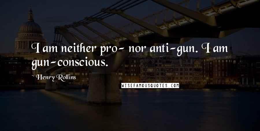 Henry Rollins Quotes: I am neither pro- nor anti-gun. I am gun-conscious.