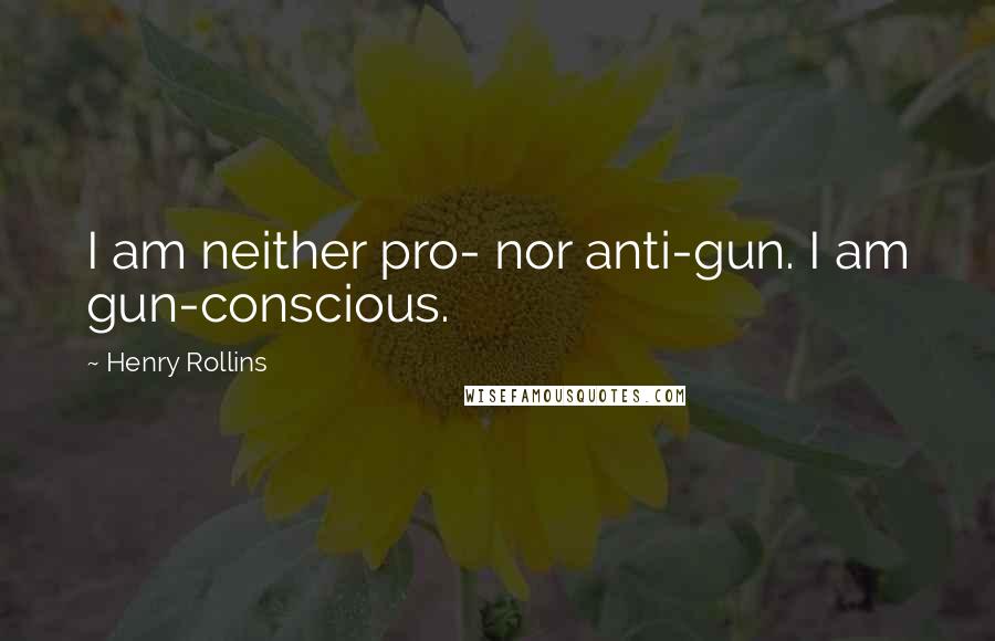 Henry Rollins Quotes: I am neither pro- nor anti-gun. I am gun-conscious.