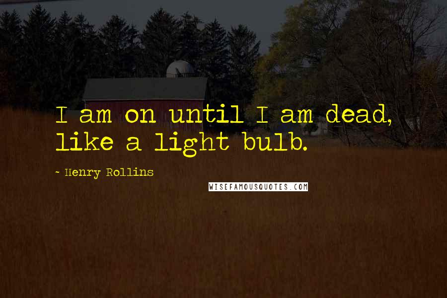 Henry Rollins Quotes: I am on until I am dead, like a light bulb.