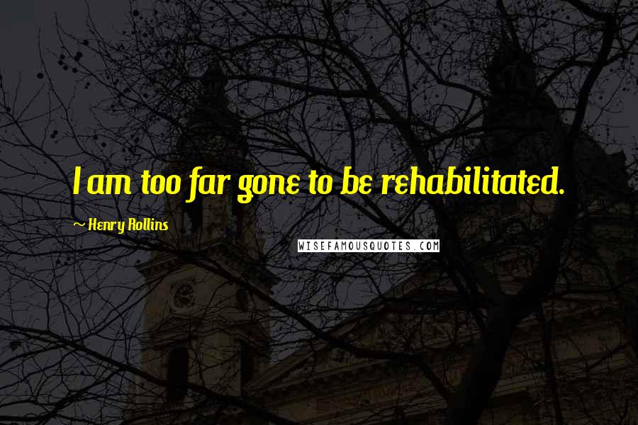 Henry Rollins Quotes: I am too far gone to be rehabilitated.