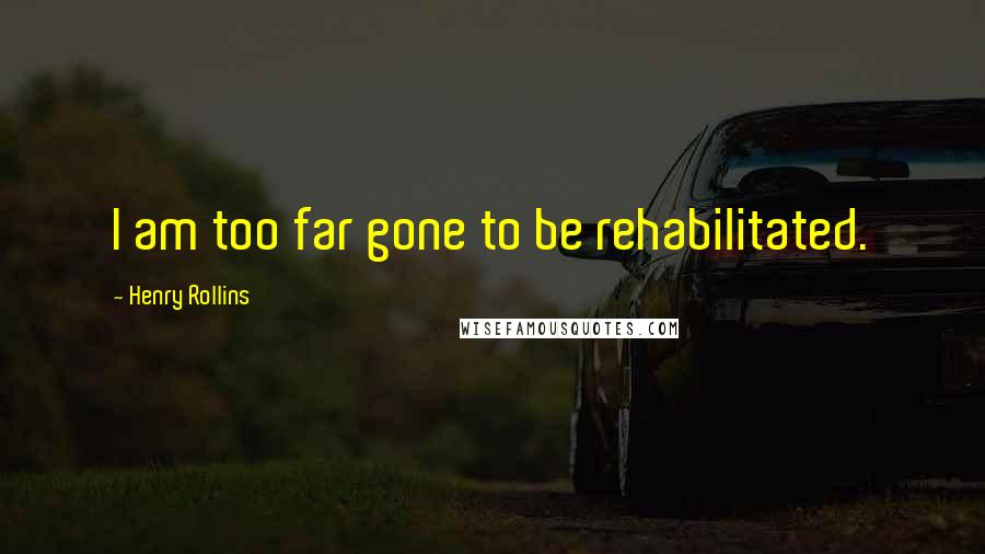 Henry Rollins Quotes: I am too far gone to be rehabilitated.