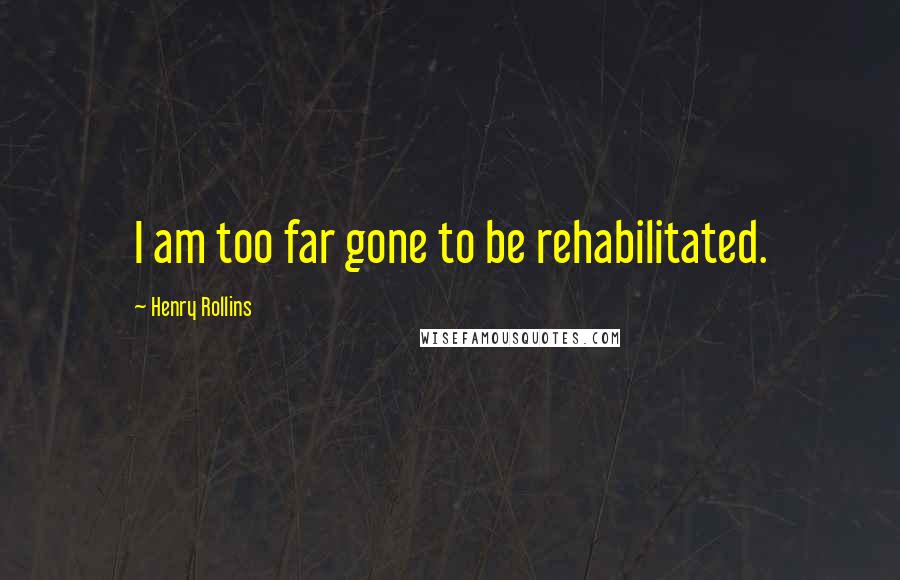 Henry Rollins Quotes: I am too far gone to be rehabilitated.