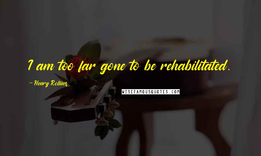 Henry Rollins Quotes: I am too far gone to be rehabilitated.