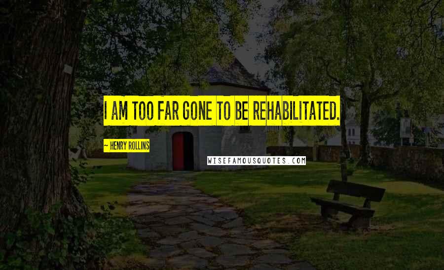 Henry Rollins Quotes: I am too far gone to be rehabilitated.