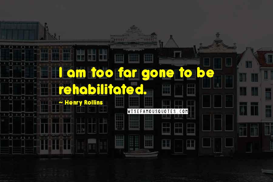 Henry Rollins Quotes: I am too far gone to be rehabilitated.