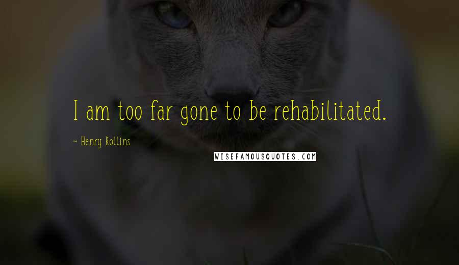 Henry Rollins Quotes: I am too far gone to be rehabilitated.