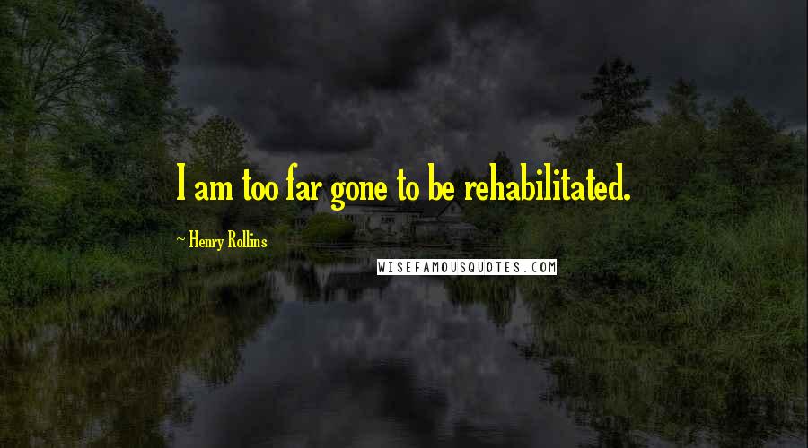 Henry Rollins Quotes: I am too far gone to be rehabilitated.