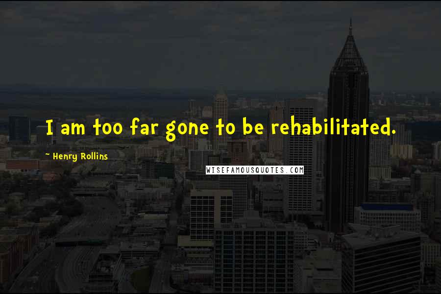 Henry Rollins Quotes: I am too far gone to be rehabilitated.