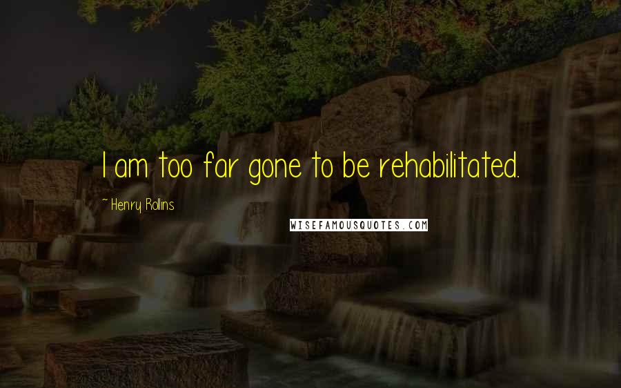 Henry Rollins Quotes: I am too far gone to be rehabilitated.