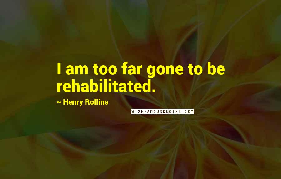 Henry Rollins Quotes: I am too far gone to be rehabilitated.