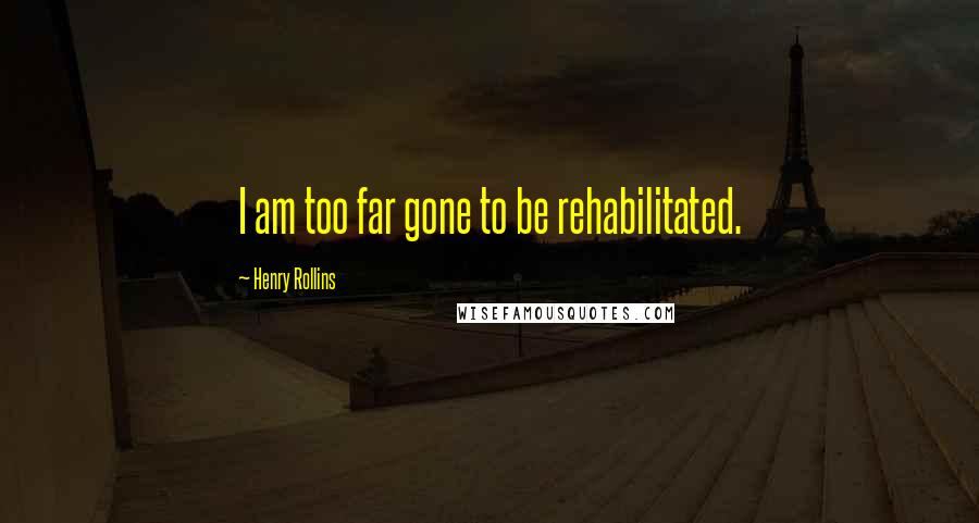 Henry Rollins Quotes: I am too far gone to be rehabilitated.