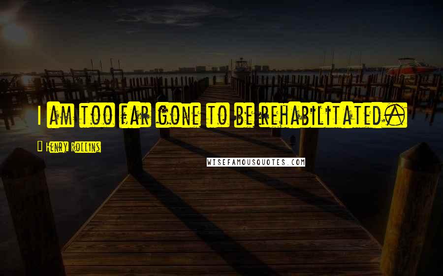 Henry Rollins Quotes: I am too far gone to be rehabilitated.