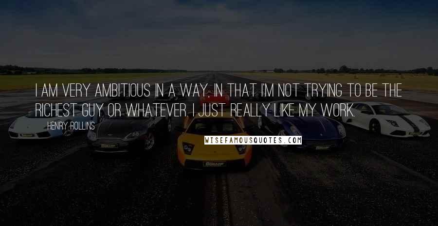 Henry Rollins Quotes: I am very ambitious in a way, in that I'm not trying to be the richest guy or whatever. I just really like my work.