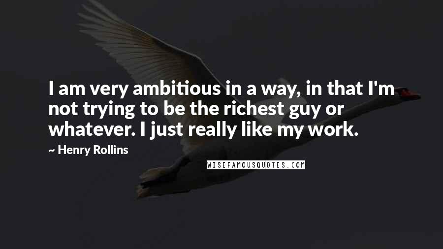 Henry Rollins Quotes: I am very ambitious in a way, in that I'm not trying to be the richest guy or whatever. I just really like my work.