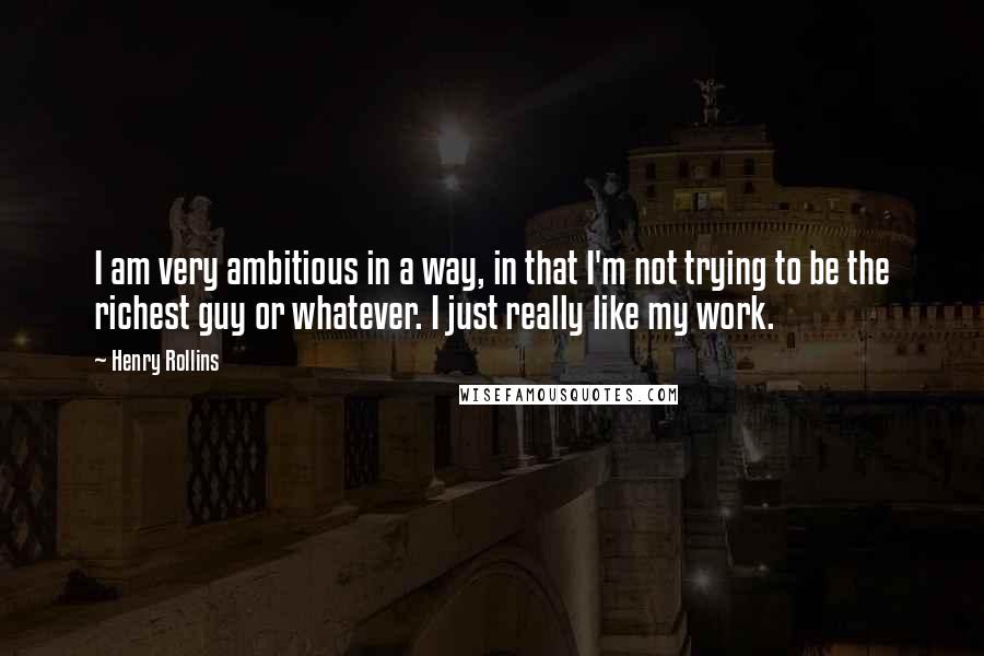 Henry Rollins Quotes: I am very ambitious in a way, in that I'm not trying to be the richest guy or whatever. I just really like my work.