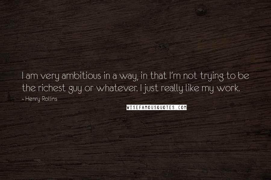 Henry Rollins Quotes: I am very ambitious in a way, in that I'm not trying to be the richest guy or whatever. I just really like my work.