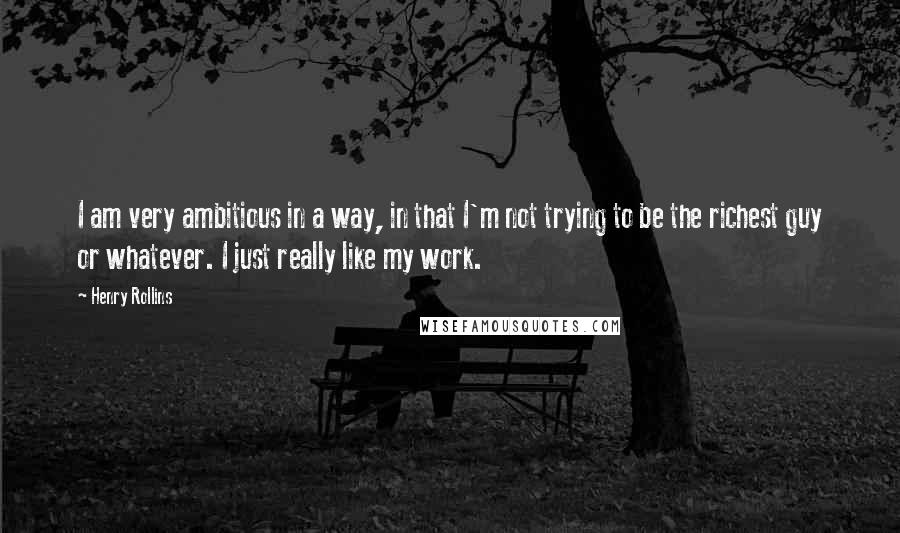 Henry Rollins Quotes: I am very ambitious in a way, in that I'm not trying to be the richest guy or whatever. I just really like my work.