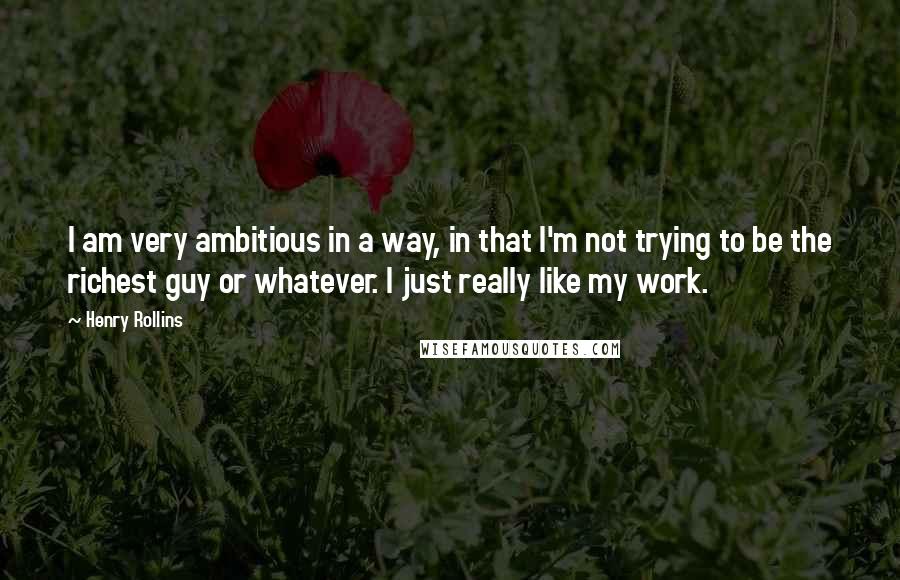 Henry Rollins Quotes: I am very ambitious in a way, in that I'm not trying to be the richest guy or whatever. I just really like my work.